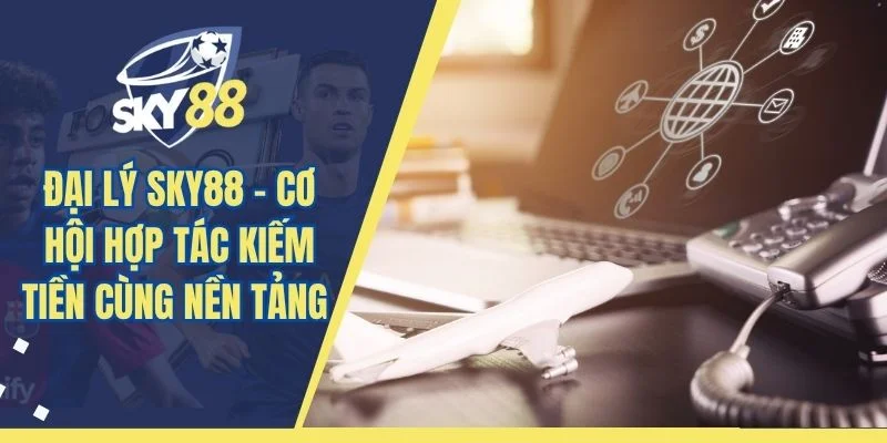 Đại Lý SKY88 – Cơ Hội Hợp Tác Kiếm Tiền Cùng Nền Tảng