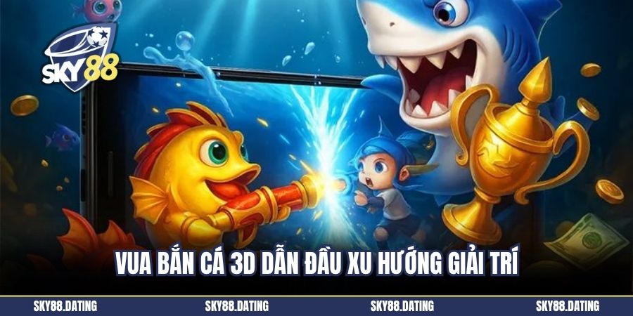 Vua bắn cá 3D dẫn đầu xu hướng giải trí