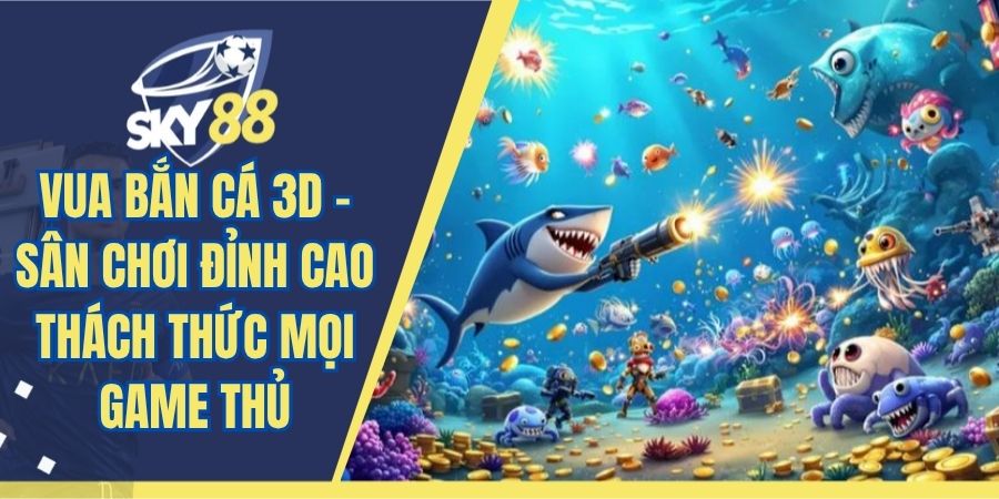Vua Bắn Cá 3D - Sân Chơi Đỉnh Cao Thách Thức Mọi Game Thủ
